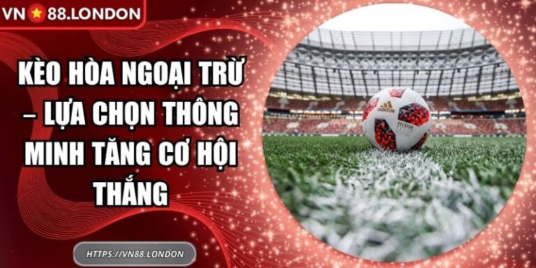 Kèo Hòa Ngoại Trừ – Lựa Chọn Thông Minh Tăng Cơ Hội Thắng 4 Kèo hòa ngoại trừ